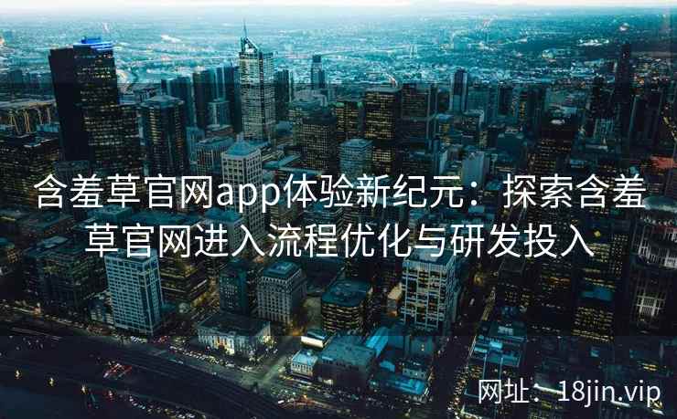 含羞草官网app体验新纪元：探索含羞草官网进入流程优化与研发投入