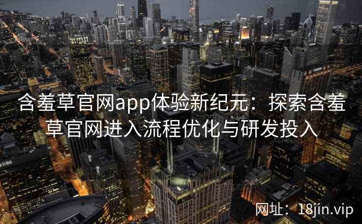 含羞草官网app体验新纪元：探索含羞草官网进入流程优化与研发投入