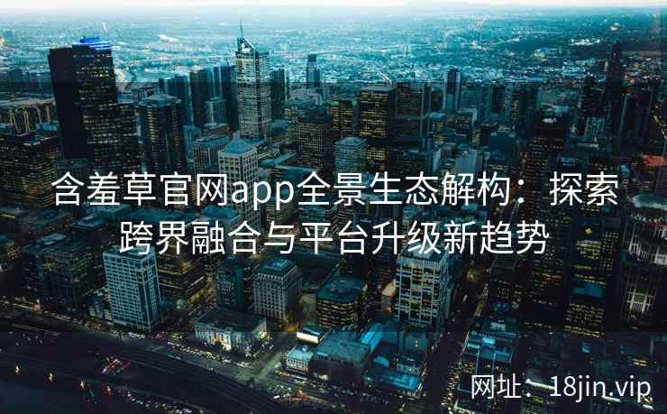 含羞草官网app全景生态解构：探索跨界融合与平台升级新趋势