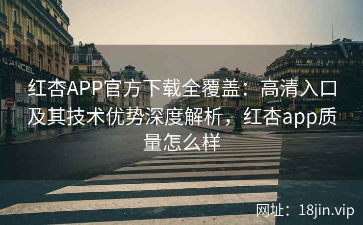 红杏APP官方下载全覆盖:高清入口及其技术优势深度解析,红杏app质量怎么样 红杏APP官方下载全覆盖:高清入口及其技术优势深度解析,红杏app质量怎么样