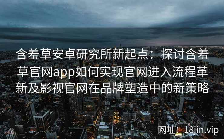 含羞草安卓研究所新起点：探讨含羞草官网app如何实现官网进入流程革新及影视官网在品牌塑造中的新策略