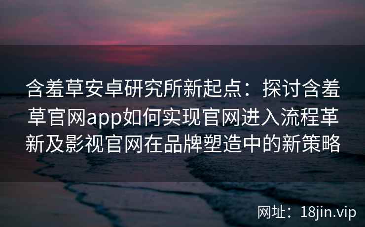 含羞草安卓研究所新起点：探讨含羞草官网app如何实现官网进入流程革新及影视官网在品牌塑造中的新策略