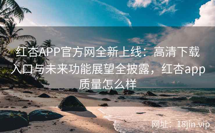 红杏APP官方网全新上线：高清下载入口与未来功能展望全披露，红杏app质量怎么样