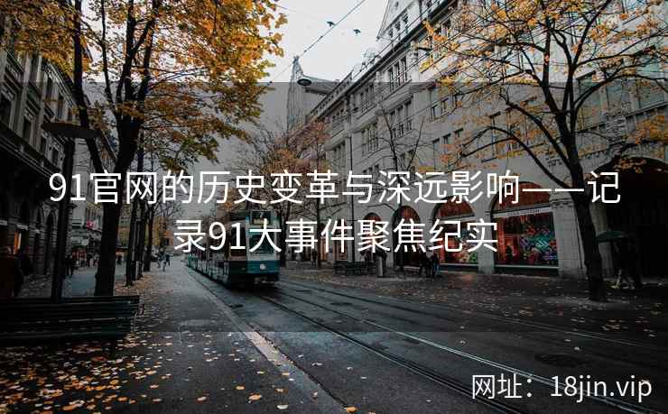91官网的历史变革与深远影响——记录91大事件聚焦纪实