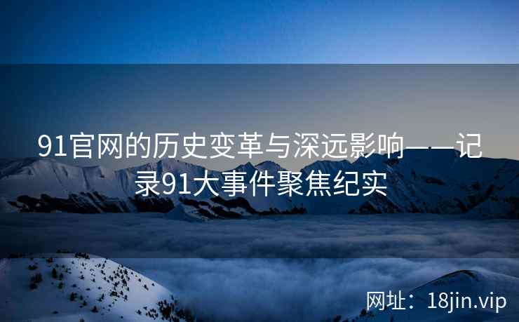 91官网的历史变革与深远影响——记录91大事件聚焦纪实