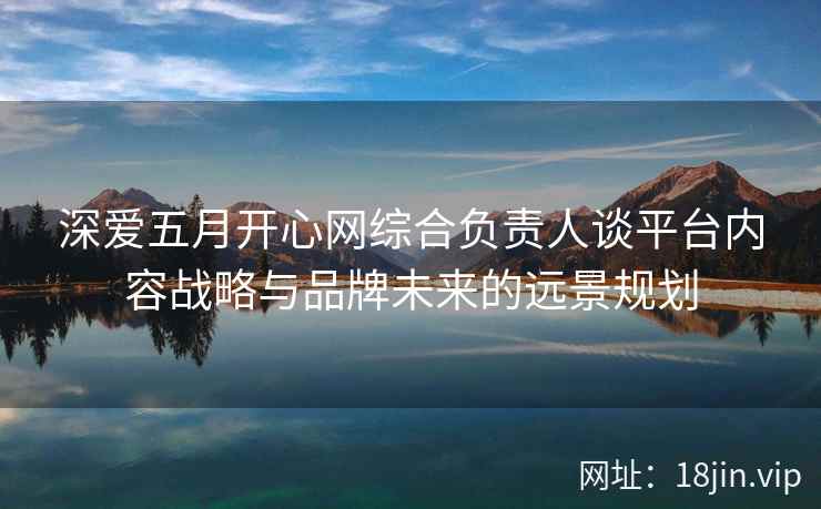 深爱五月开心网综合负责人谈平台内容战略与品牌未来的远景规划