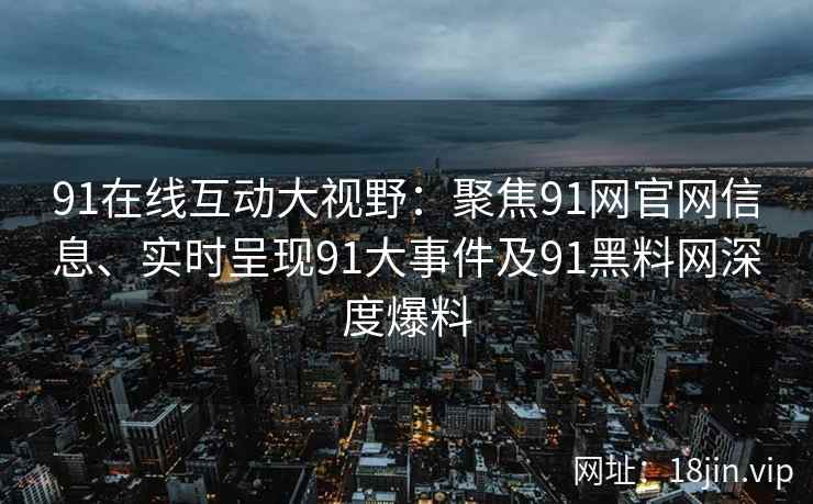 91在线互动大视野：聚焦91网官网信息、实时呈现91大事件及91黑料网深度爆料