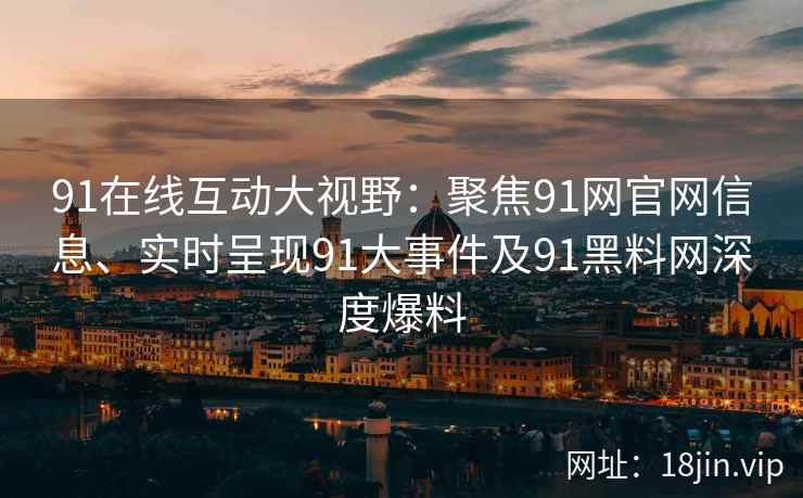 91在线互动大视野：聚焦91网官网信息、实时呈现91大事件及91黑料网深度爆料