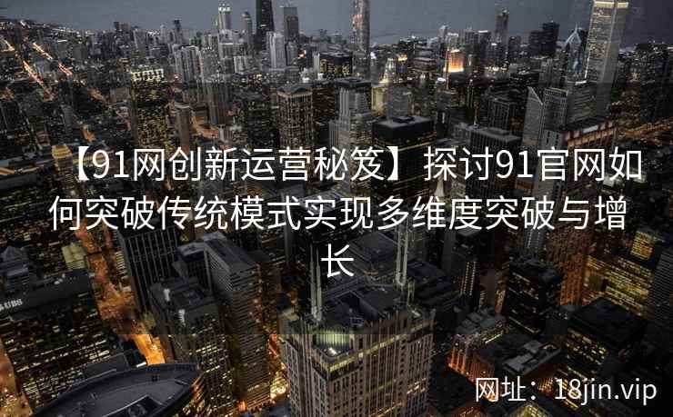 【91网创新运营秘笈】探讨91官网如何突破传统模式实现多维度突破与增长