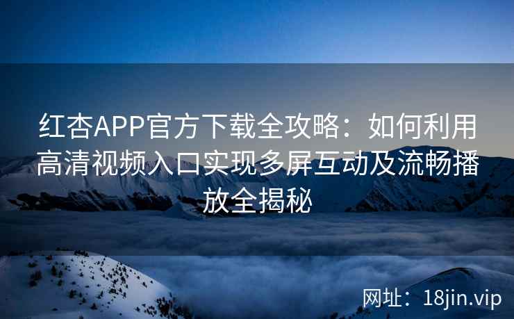 红杏APP官方下载全攻略：如何利用高清视频入口实现多屏互动及流畅播放全揭秘