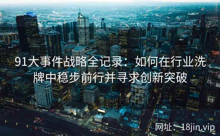 91大事件战略全记录：如何在行业洗牌中稳步前行并寻求创新突破
