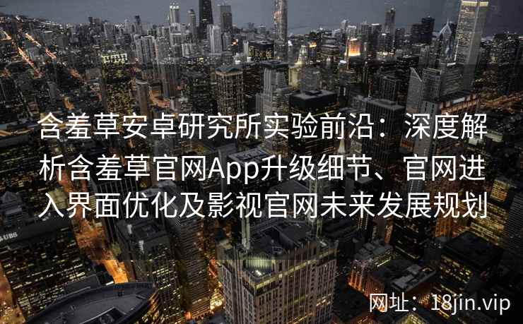 含羞草安卓研究所实验前沿：深度解析含羞草官网App升级细节、官网进入界面优化及影视官网未来发展规划