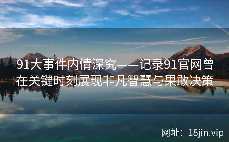 91大事件内情深究——记录91官网曾在关键时刻展现非凡智慧与果敢决策