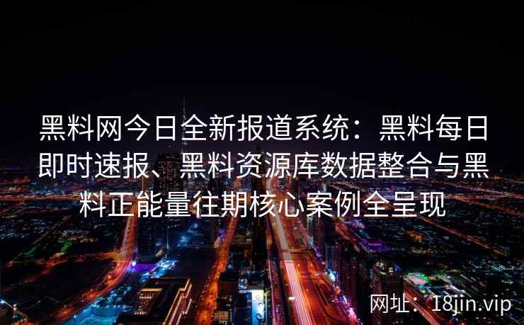 黑料网今日全新报道系统：黑料每日即时速报、黑料资源库数据整合与黑料正能量往期核心案例全呈现