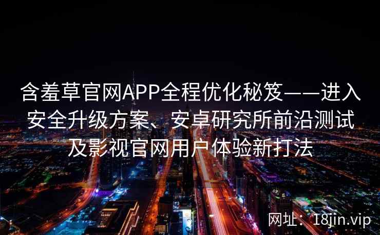 含羞草官网APP全程优化秘笈——进入安全升级方案、安卓研究所前沿测试及影视官网用户体验新打法 含羞草官网APP全程优化秘笈——进入安全升级方案、安卓研究所前沿测试及影视官网用户体验新打法