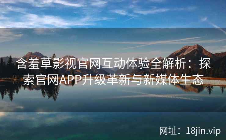 含羞草影视官网互动体验全解析：探索官网APP升级革新与新媒体生态