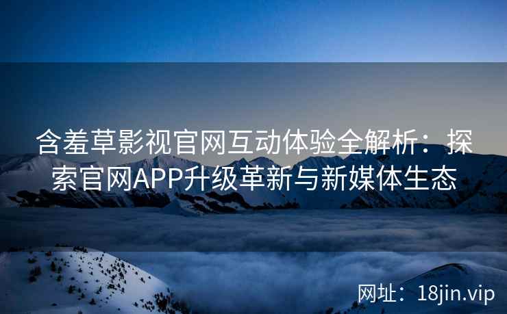 含羞草影视官网互动体验全解析：探索官网APP升级革新与新媒体生态