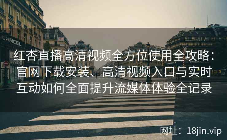 红杏直播高清视频全方位使用全攻略：官网下载安装、高清视频入口与实时互动如何全面提升流媒体体验全记录
