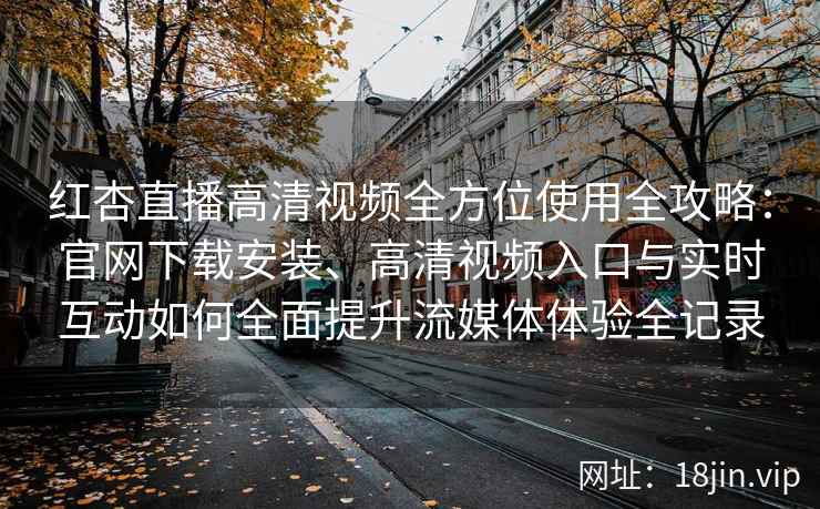 红杏直播高清视频全方位使用全攻略：官网下载安装、高清视频入口与实时互动如何全面提升流媒体体验全记录