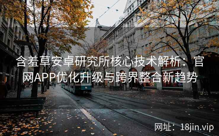 含羞草安卓研究所核心技术解析：官网APP优化升级与跨界整合新趋势