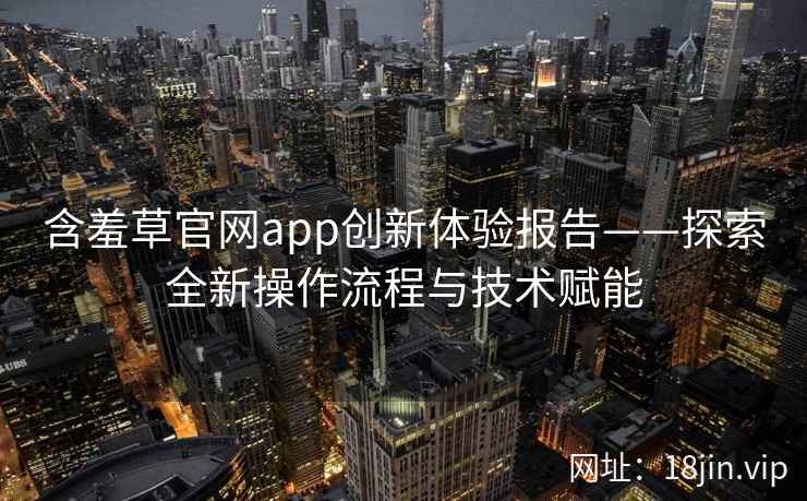 含羞草官网app创新体验报告——探索全新操作流程与技术赋能