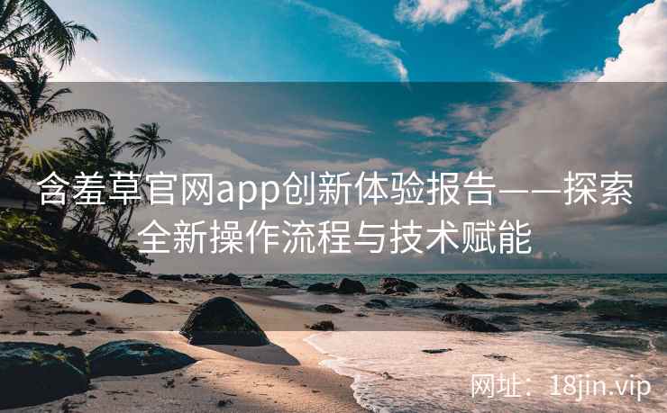 含羞草官网app创新体验报告——探索全新操作流程与技术赋能