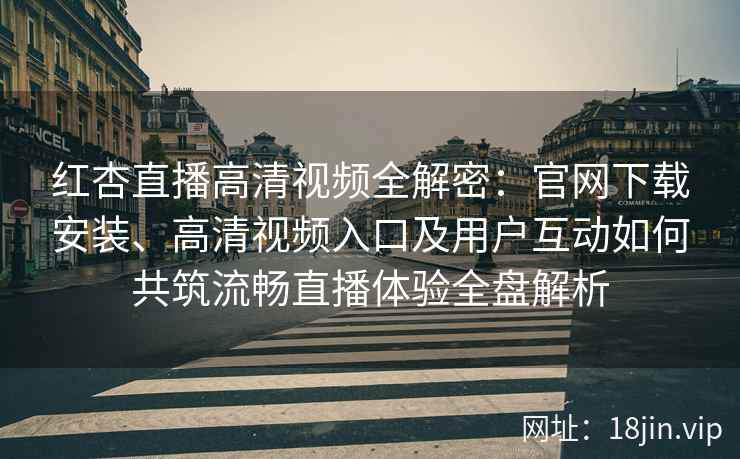 红杏直播高清视频全解密：官网下载安装、高清视频入口及用户互动如何共筑流畅直播体验全盘解析
