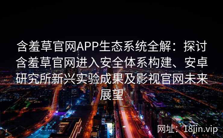 含羞草官网APP生态系统全解：探讨含羞草官网进入安全体系构建、安卓研究所新兴实验成果及影视官网未来展望