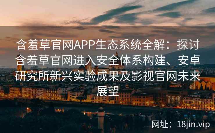 含羞草官网APP生态系统全解：探讨含羞草官网进入安全体系构建、安卓研究所新兴实验成果及影视官网未来展望