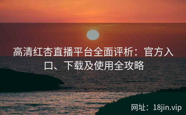 高清红杏直播平台全面评析：官方入口、下载及使用全攻略