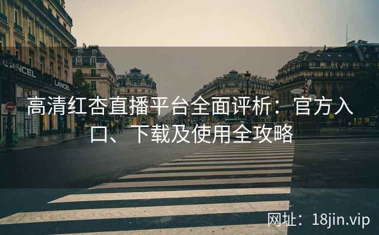 高清红杏直播平台全面评析：官方入口、下载及使用全攻略