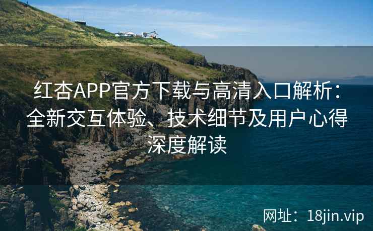 红杏APP官方下载与高清入口解析：全新交互体验、技术细节及用户心得深度解读