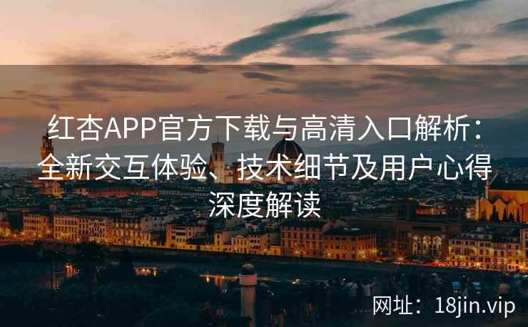 红杏APP官方下载与高清入口解析：全新交互体验、技术细节及用户心得深度解读