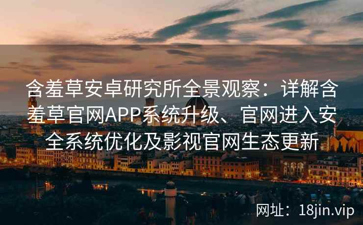 含羞草安卓研究所全景观察：详解含羞草官网APP系统升级、官网进入安全系统优化及影视官网生态更新