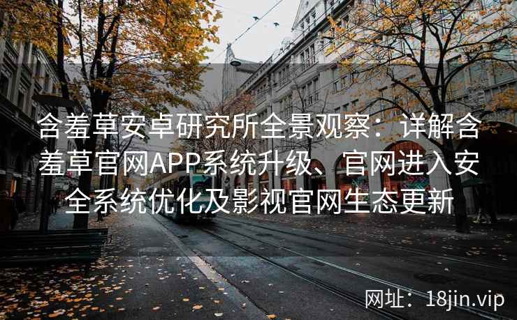 含羞草安卓研究所全景观察：详解含羞草官网APP系统升级、官网进入安全系统优化及影视官网生态更新