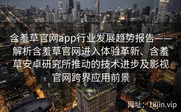 含羞草官网app行业发展趋势报告——解析含羞草官网进入体验革新、含羞草安卓研究所推动的技术进步及影视官网跨界应用前景