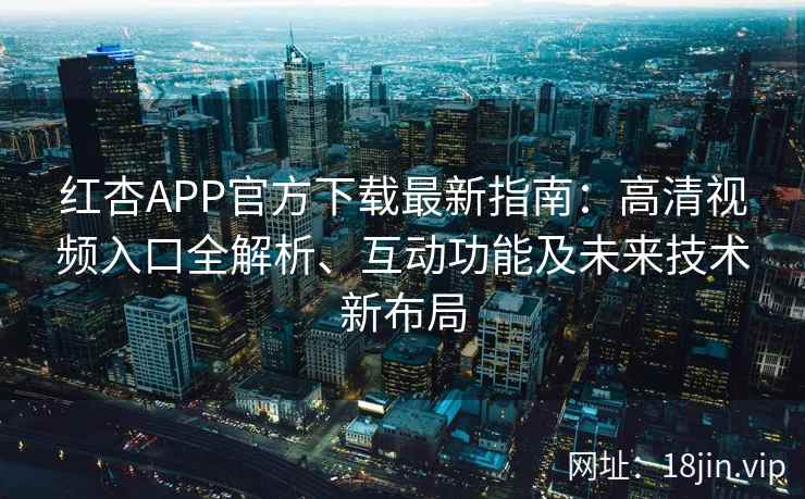 红杏APP官方下载最新指南：高清视频入口全解析、互动功能及未来技术新布局