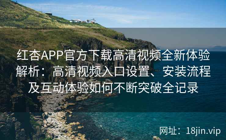 红杏APP官方下载高清视频全新体验解析:高清视频入口设置、安装流程及互动体验如何不断突破全记录 红杏APP官方下载高清视频全新体验解析:高清视频入口设置、安装流程及互动体验如何不断突破全记录