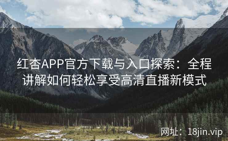 红杏APP官方下载与入口探索：全程讲解如何轻松享受高清直播新模式
