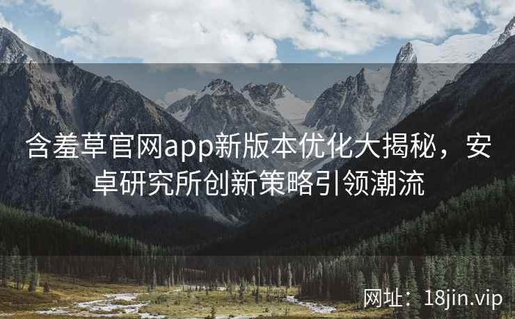 含羞草官网app新版本优化大揭秘，安卓研究所创新策略引领潮流