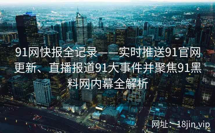 91网快报全记录——实时推送91官网更新、直播报道91大事件并聚焦91黑料网内幕全解析