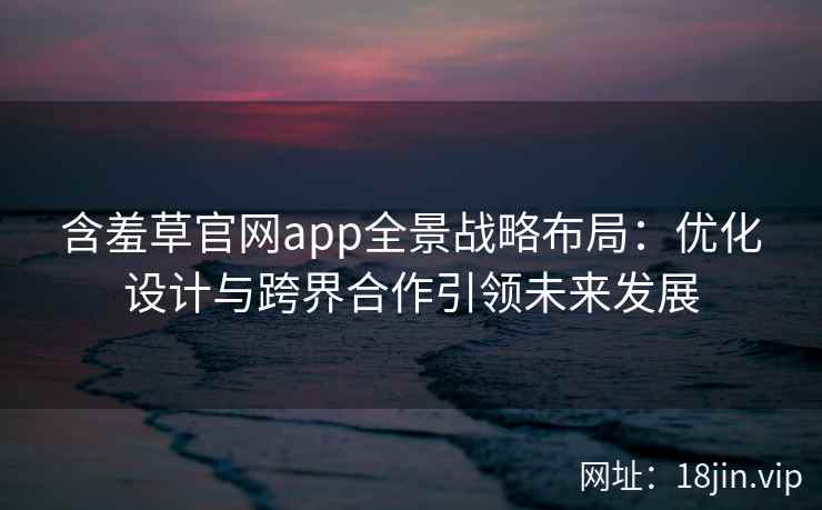 含羞草官网app全景战略布局：优化设计与跨界合作引领未来发展