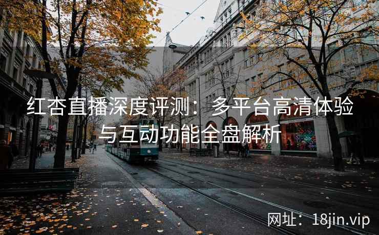 红杏直播深度评测：多平台高清体验与互动功能全盘解析