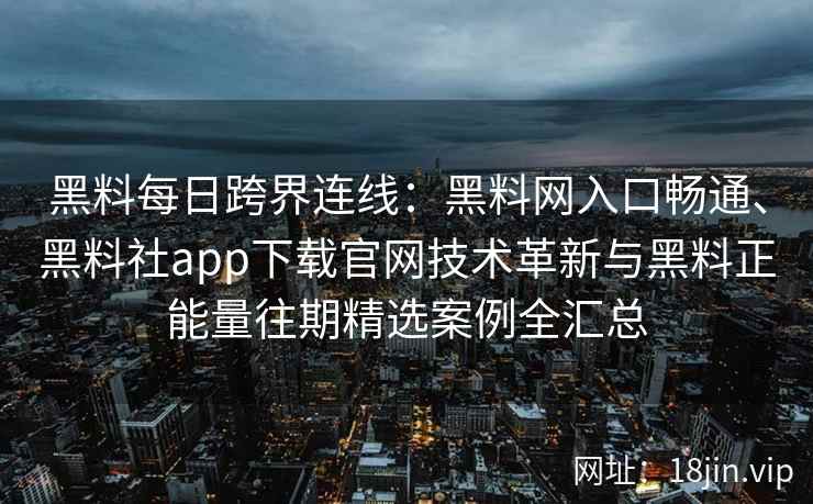 黑料每日跨界连线：黑料网入口畅通、黑料社app下载官网技术革新与黑料正能量往期精选案例全汇总