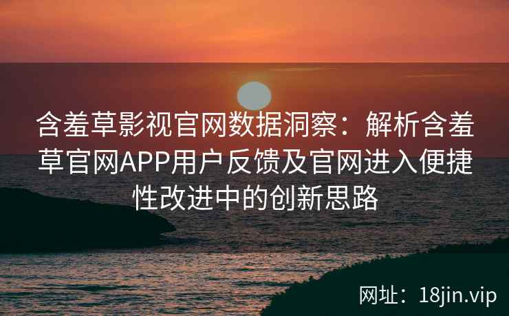 含羞草影视官网数据洞察：解析含羞草官网APP用户反馈及官网进入便捷性改进中的创新思路