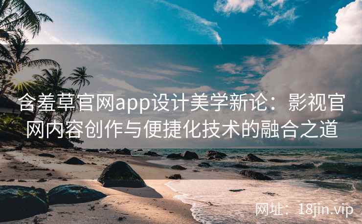 含羞草官网app设计美学新论：影视官网内容创作与便捷化技术的融合之道