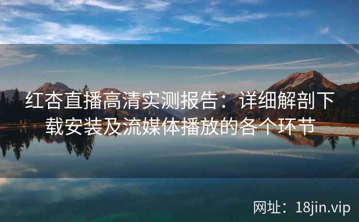 红杏直播高清实测报告:详细解剖下载安装及流媒体播放的各个环节 红杏直播高清实测报告:详细解剖下载安装及流媒体播放的各个环节