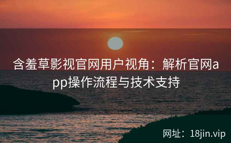 含羞草影视官网用户视角：解析官网app操作流程与技术支持
