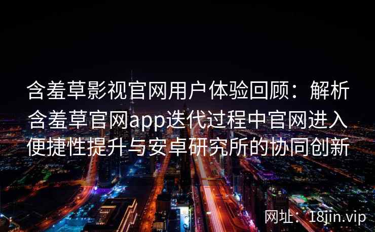 含羞草影视官网用户体验回顾：解析含羞草官网app迭代过程中官网进入便捷性提升与安卓研究所的协同创新