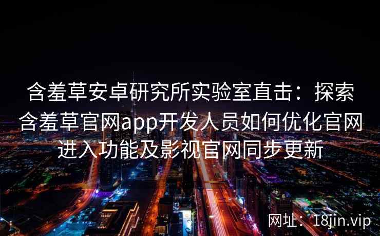 含羞草安卓研究所实验室直击：探索含羞草官网app开发人员如何优化官网进入功能及影视官网同步更新
